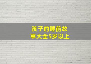 孩子的睡前故事大全5岁以上