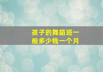 孩子的舞蹈班一般多少钱一个月