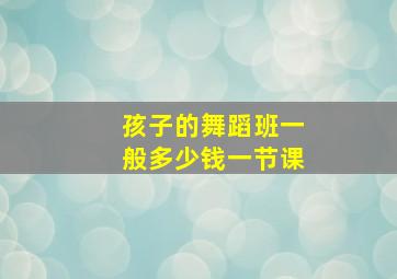 孩子的舞蹈班一般多少钱一节课