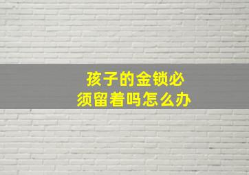 孩子的金锁必须留着吗怎么办