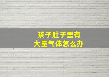 孩子肚子里有大量气体怎么办