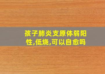 孩子肺炎支原体弱阳性,低烧,可以自愈吗