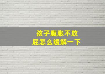 孩子腹胀不放屁怎么缓解一下