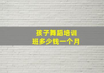 孩子舞蹈培训班多少钱一个月