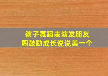 孩子舞蹈表演发朋友圈鼓励成长说说美一个