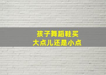 孩子舞蹈鞋买大点儿还是小点