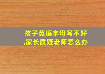 孩子英语字母写不好,家长质疑老师怎么办