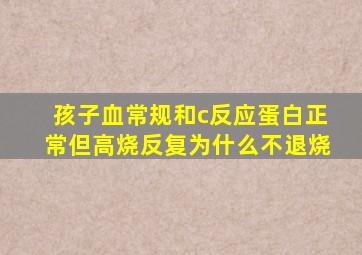 孩子血常规和c反应蛋白正常但高烧反复为什么不退烧