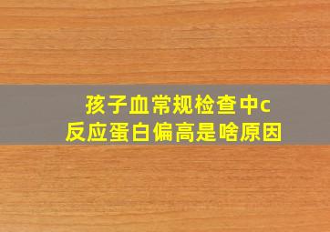 孩子血常规检查中c反应蛋白偏高是啥原因