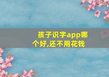 孩子识字app哪个好,还不用花钱