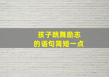 孩子跳舞励志的语句简短一点