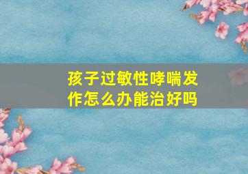 孩子过敏性哮喘发作怎么办能治好吗