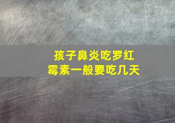 孩子鼻炎吃罗红霉素一般要吃几天