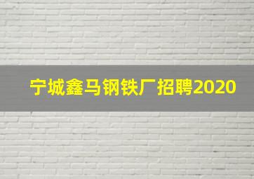 宁城鑫马钢铁厂招聘2020