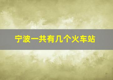 宁波一共有几个火车站