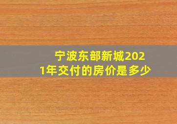 宁波东部新城2021年交付的房价是多少