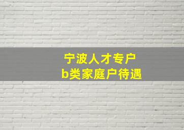 宁波人才专户b类家庭户待遇