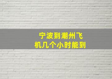 宁波到潮州飞机几个小时能到