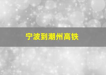 宁波到潮州高铁