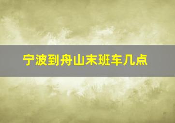 宁波到舟山末班车几点