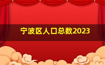 宁波区人口总数2023