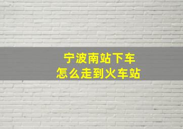 宁波南站下车怎么走到火车站