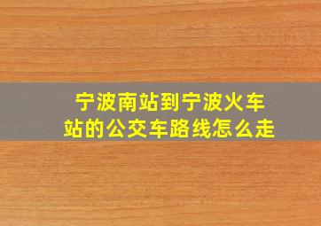 宁波南站到宁波火车站的公交车路线怎么走