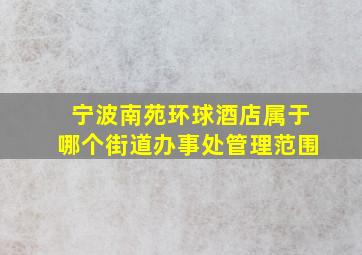 宁波南苑环球酒店属于哪个街道办事处管理范围