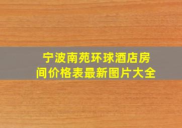 宁波南苑环球酒店房间价格表最新图片大全