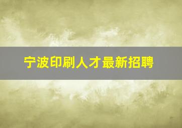 宁波印刷人才最新招聘