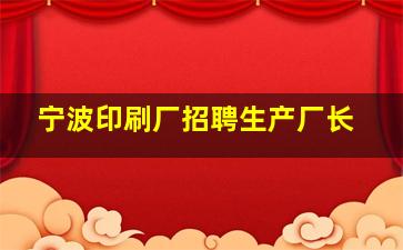 宁波印刷厂招聘生产厂长