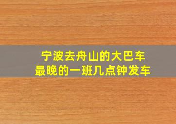 宁波去舟山的大巴车最晚的一班几点钟发车