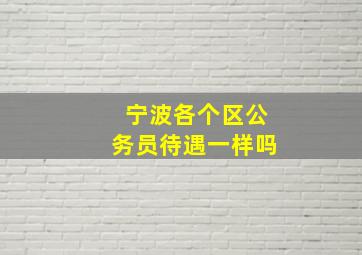 宁波各个区公务员待遇一样吗