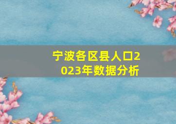 宁波各区县人口2023年数据分析