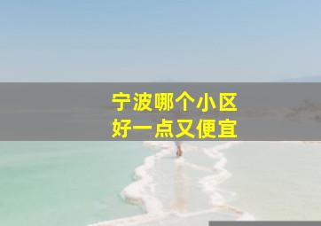 宁波哪个小区好一点又便宜