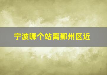 宁波哪个站离鄞州区近