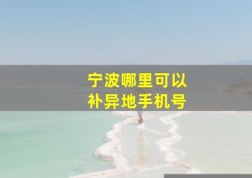 宁波哪里可以补异地手机号