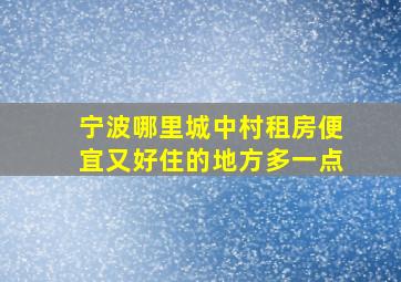 宁波哪里城中村租房便宜又好住的地方多一点