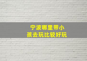 宁波哪里带小孩去玩比较好玩