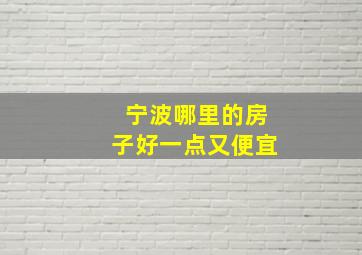 宁波哪里的房子好一点又便宜