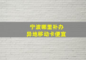 宁波哪里补办异地移动卡便宜