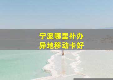 宁波哪里补办异地移动卡好