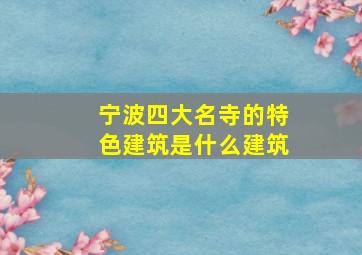 宁波四大名寺的特色建筑是什么建筑