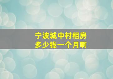 宁波城中村租房多少钱一个月啊