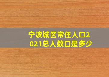 宁波城区常住人口2021总人数口是多少