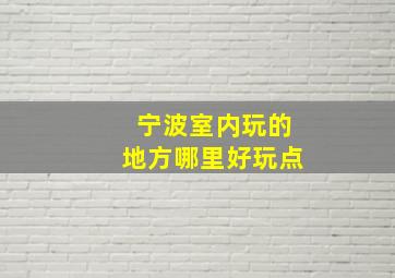 宁波室内玩的地方哪里好玩点