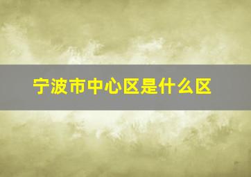 宁波市中心区是什么区