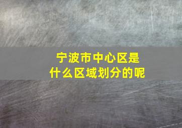 宁波市中心区是什么区域划分的呢