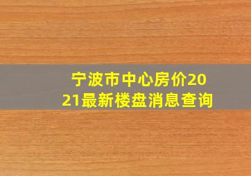 宁波市中心房价2021最新楼盘消息查询