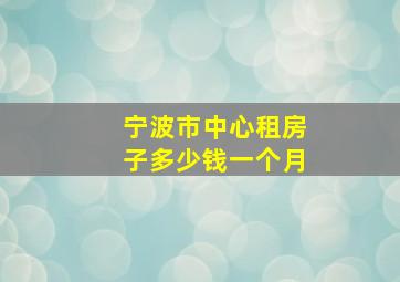 宁波市中心租房子多少钱一个月